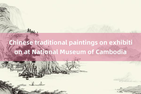 Chinese traditional paintings on exhibition at National Museum of Cambodia